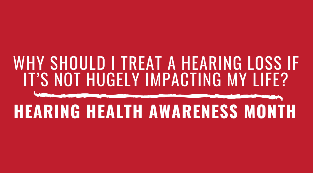 Why Should I Treat A Hearing Loss If It’s Not Hugely Impacting My Life? | Hearing Health Awareness Month